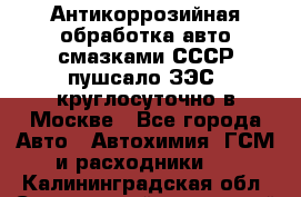 Антикоррозийная обработка авто смазками СССР пушсало/ЗЭС. круглосуточно в Москве - Все города Авто » Автохимия, ГСМ и расходники   . Калининградская обл.,Светловский городской округ 